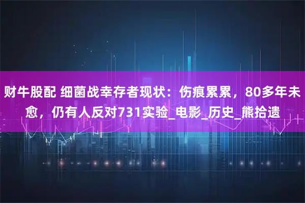 财牛股配 细菌战幸存者现状：伤痕累累，80多年未愈，仍有人反对731实验_电影_历史_熊拾遗