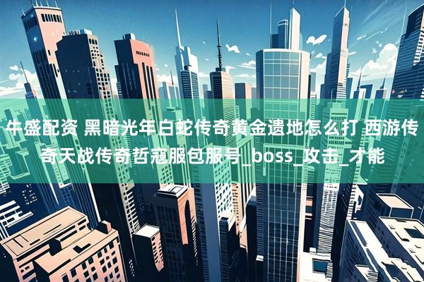 牛盛配资 黑暗光年白蛇传奇黄金遗地怎么打 西游传奇天战传奇哲寇服包服号_boss_攻击_才能