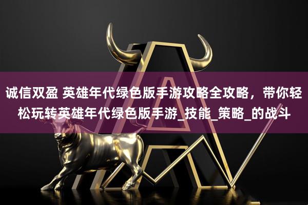 诚信双盈 英雄年代绿色版手游攻略全攻略，带你轻松玩转英雄年代绿色版手游_技能_策略_的战斗