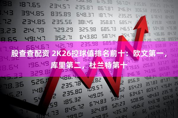 股查查配资 2K26控球值排名前十：欧文第一，库里第二，杜兰特第十