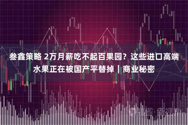 叁鑫策略 2万月薪吃不起百果园？这些进口高端水果正在被国产平替掉｜商业秘密