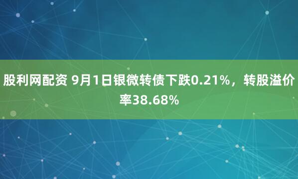 股利网配资 9月1日银微转债下跌0.21%，转股溢价率38.68%