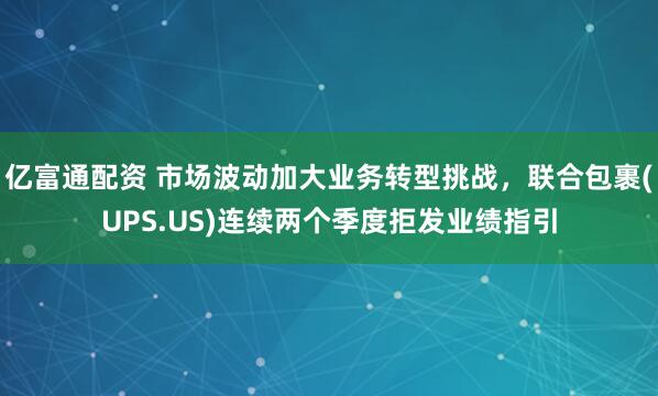 亿富通配资 市场波动加大业务转型挑战，联合包裹(UPS.US)连续两个季度拒发业绩指引