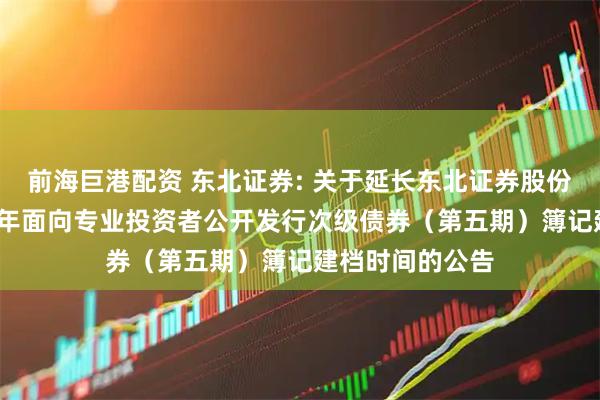 前海巨港配资 东北证券: 关于延长东北证券股份有限公司2025年面向专业投资者公开发行次级债券（第五期）簿记建档时间的公告