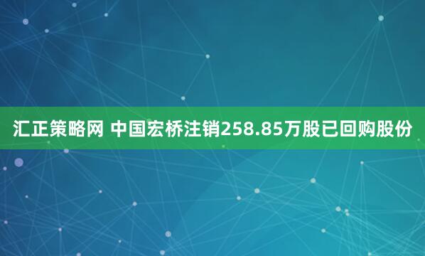 汇正策略网 中国宏桥注销258.85万股已回购股份