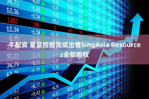 牛配资 星亚控股完成出售SingAsia Resources全部股权