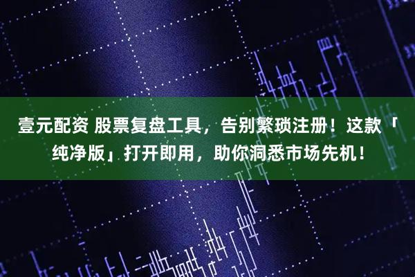 壹元配资 股票复盘工具，告别繁琐注册！这款「纯净版」打开即用，助你洞悉市场先机！