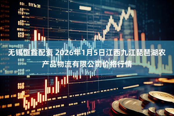 无锡恒鑫配资 2026年1月5日江西九江琵琶湖农产品物流有限公司价格行情