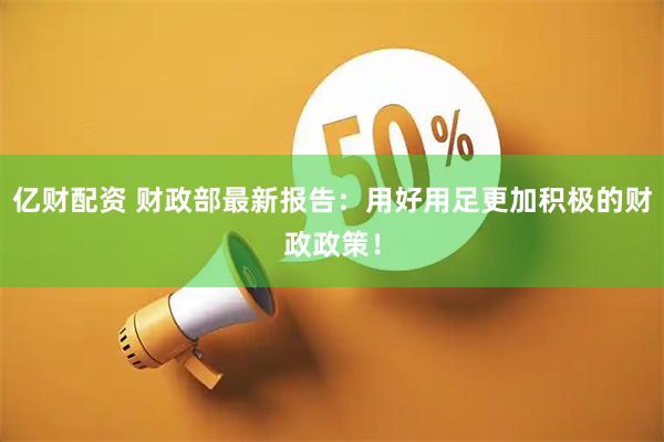 亿财配资 财政部最新报告：用好用足更加积极的财政政策！
