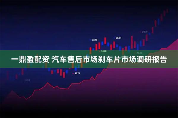 一鼎盈配资 汽车售后市场刹车片市场调研报告